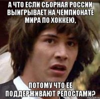 А ЧТО ЕСЛИ СБОРНАЯ РОССИИ ВЫИГРЫВАЕТ НА ЧЕМПИОНАТЕ МИРА ПО ХОККЕЮ, ПОТОМУ ЧТО ЕЕ ПОДДЕРЖИВАЮТ РЕПОСТАМИ?