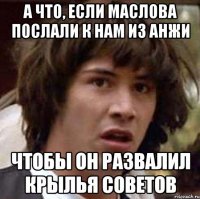 а что, если Маслова послали к нам из анжи чтобы он развалил крылья советов