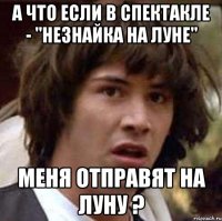 а что если в спектакле - "Незнайка на луне" меня отправят на луну ?