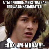 А ты прикинь, у них главная площадь называется: «НАХ-ИМ-МОВА!!!!»