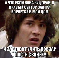 А что если Вова Куц прав, и правый сектор завтра ворвется в мой дом и заставит учить Кобзар и пасти свиней!!!