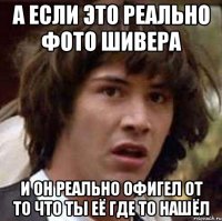 а если это реально фото Шивера и он реально офигел от то что ты её где то нашёл