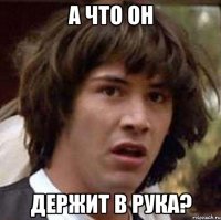 А ЧТО ОН ДЕРЖИТ В РУКА?