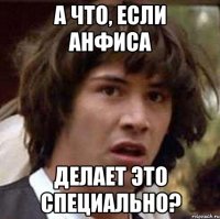 А что, если Анфиса делает это специально?