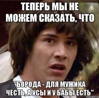 Теперь мы не можем сказать, что "Борода - для мужика честь, а усы и у бабы есть"