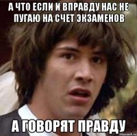 а что если и вправду нас не пугаю на счет экзаменов а говорят правду