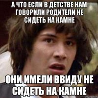 А что если в детстве нам говорили родители не сидеть на камне они имели ввиду не сидеть на камне