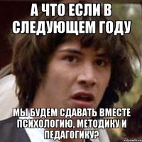 А что если в следующем году мы будем сдавать вместе психологию, методику и педагогику?