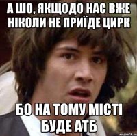 а шо, якщодо нас вже ніколи не приїде цирк бо на тому місті буде атб