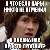 А что если пары никто не отменил и Оксана нас просто троллит?