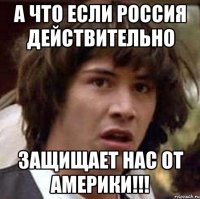 а что если Россия действительно защищает нас от Америки!!!