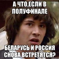 а что,если в полуфинале беларусь и россия снова встретятся?