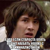  а что если староста опять решил наебать но уже с криминалистикой