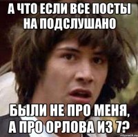 А что если все посты на подслушано Были не про меня, а про Орлова из 7?