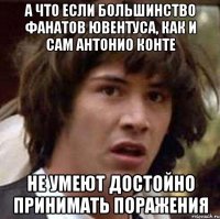 а что если большинство фанатов Ювентуса, как и сам Антонио конте не умеют достойно принимать поражения