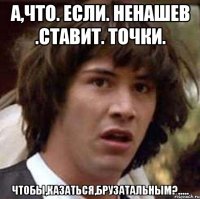 А,что. если. Ненашев .ставит. точки. Чтобы,казаться,брузатальным?.....