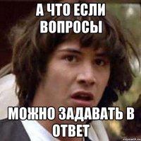 а что если вопросы можно задавать в ответ