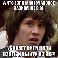 А что если многочасовое зависание в вк УБИВАЕТ СИЛУ ВОЛИ ВЗЯТЬ И ВЫЙТИ ИЗ ВК?!