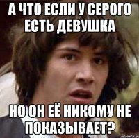 А что если у Серого есть девушка но он её никому не показывает?