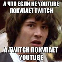 а что если не youtube покупает twitch а twitch покупает youtube