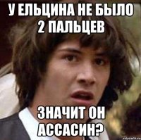 У Ельцина не было 2 пальцев значит он ассасин?