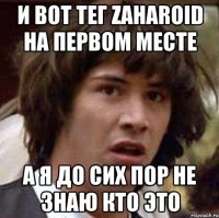 И вот тег zaharoid на первом месте А я до сих пор не знаю кто это