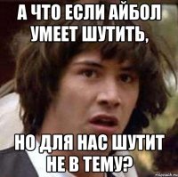 А что если Айбол умеет шутить, Но для нас шутит не в тему?