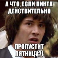 а что, если Пинта действительно пропустит пятницу?!