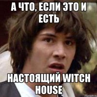 А ЧТО, ЕСЛИ ЭТО И ЕСТЬ НАСТОЯЩИЙ WITCH HOUSE