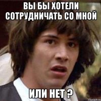 Вы бы хотели сотрудничать со мной Или нет ?