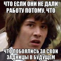 Что если они не дали работу потому, что Что побоялись за свои задницы в будущем