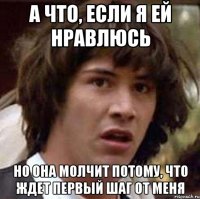 а что, если я ей нравлюсь но она молчит потому, что ждет первый шаг от меня