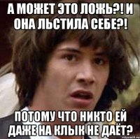 а может это ложь?! и она льстила себе?! потому что никто ей даже на клык не даёт?