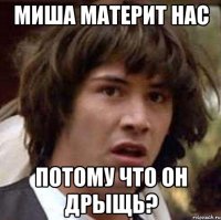 Миша материт нас потому что он дрыщь?