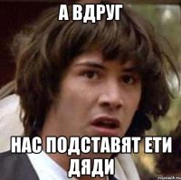 а вдруг нас подставят ети дяди