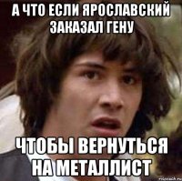 А ЧТО ЕСЛИ ЯРОСЛАВСКИЙ ЗАКАЗАЛ ГЕНУ ЧТОБЫ ВЕРНУТЬСЯ НА МЕТАЛЛИСТ