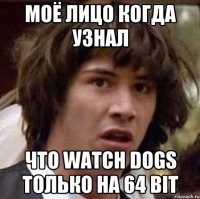 моё лицо когда узнал что watch dogs только на 64 bit