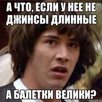 А что, если у нее не джинсы длинные А балетки велики?