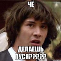 ЧЁ ДЕЛАЕШЬ ПУСЯ?????