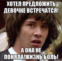 хотел предложить девочке встречатся! а она не поняла!жизнь боль!