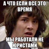 А что если все это время мы работали не юристами