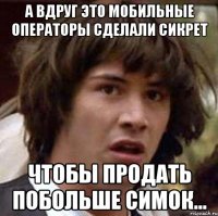 А вдруг это мобильные операторы сделали сикрет Чтобы продать побольше симок...