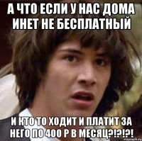 А что если у нас дома инет не бесплатный и кто то ходит и платит за него по 400 р в месяц?!?!?!