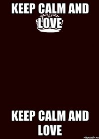 KEEP CALM AND LOVE KEEP CALM AND LOVE