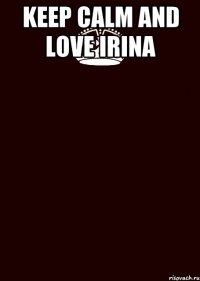 KEEP CALM AND LOVE IRINA 