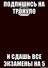 Подпишись на Тронуло И сдашь все экзамены на 5