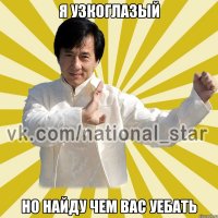 Я узкоглазый Но найду чем вас уебать