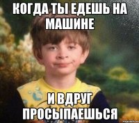 Когда ты едешь на машине И вдруг просыпаешься