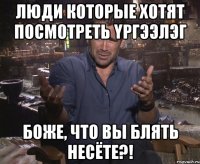 ЛЮДИ КОТОРЫЕ ХОТЯТ ПОСМОТРЕТь ҮРГЭЭЛЭГ БОЖЕ, ЧТО ВЫ БЛЯТь НЕСЁТЕ?!