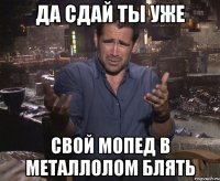 да сдай ты уже свой мопед в металлолом блять